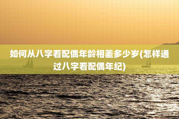 如何从八字看配偶年龄相差多少岁(怎样通过八字看配偶年纪)