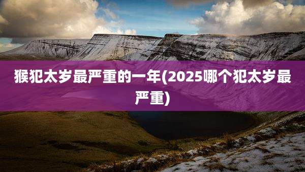 猴犯太岁最严重的一年(2025哪个犯太岁最严重)