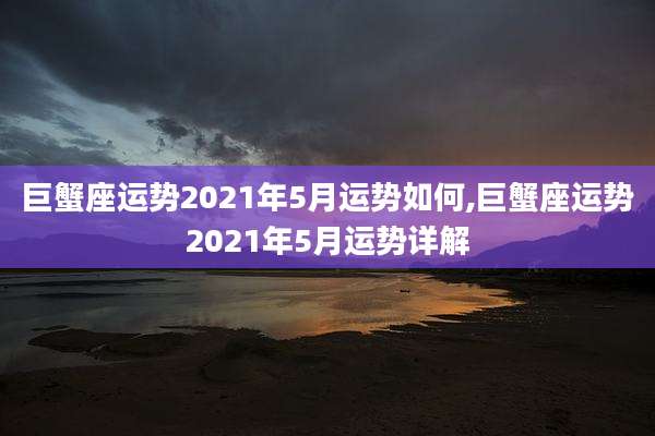 巨蟹座运势2021年5月运势如何,巨蟹座运势2021年5月运势详解
