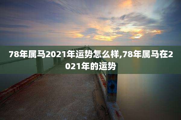 78年属马2021年运势怎么样,78年属马在2021年的运势