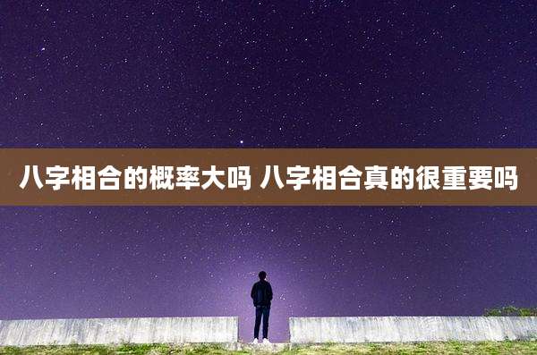 八字相合的概率大吗 八字相合真的很重要吗