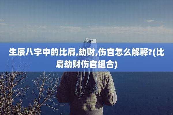 生辰八字中的比肩,劫财,伤官怎么解释?(比肩劫财伤官组合)