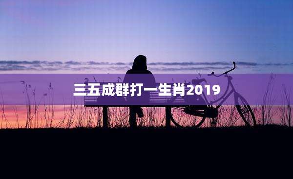 三五成群打一生肖2019
