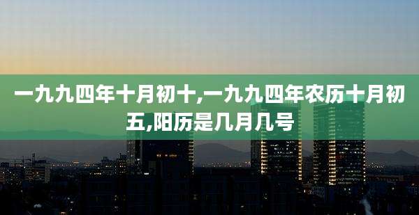 一九九四年十月初十,一九九四年农历十月初五,阳历是几月几号