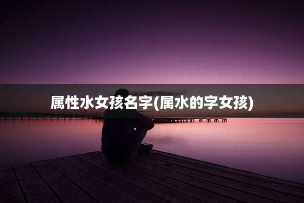 属性水女孩名字(属水的字女孩)
