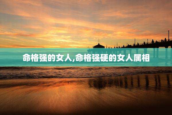 命格强的女人,命格强硬的女人属相