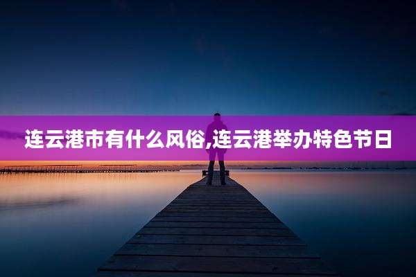 连云港市有什么风俗,连云港举办特色节日