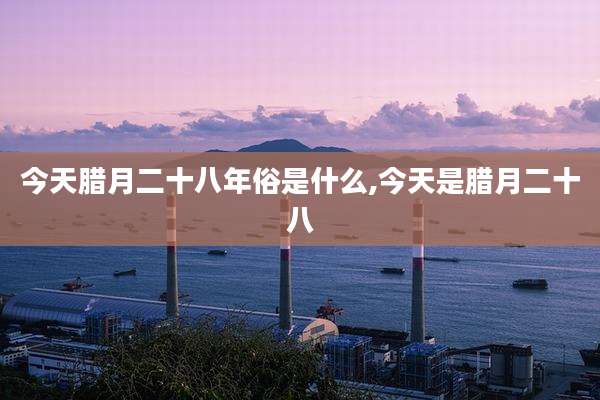 今天腊月二十八年俗是什么,今天是腊月二十八