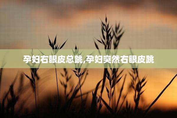 孕妇右眼皮总跳,孕妇突然右眼皮跳