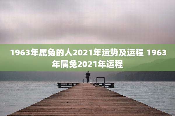 1963年属兔的人2021年运势及运程 1963年属兔2021年运程