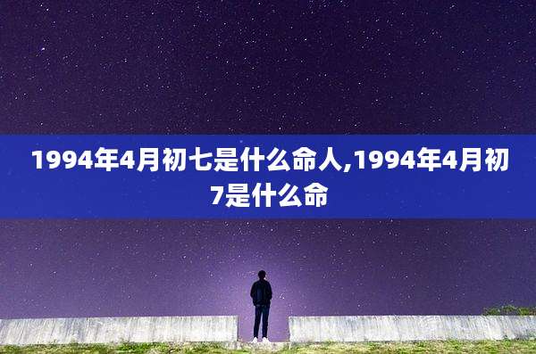 1994年4月初七是什么命人,1994年4月初7是什么命