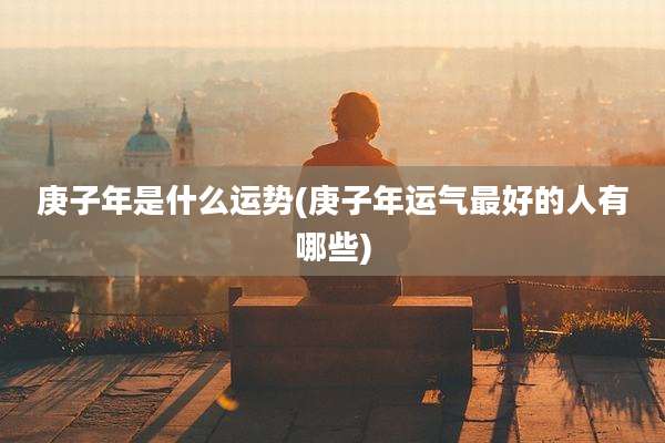 庚子年是什么运势(庚子年运气最好的人有哪些)