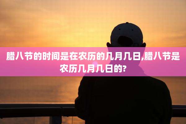 腊八节的时间是在农历的几月几日,腊八节是农历几月几日的?