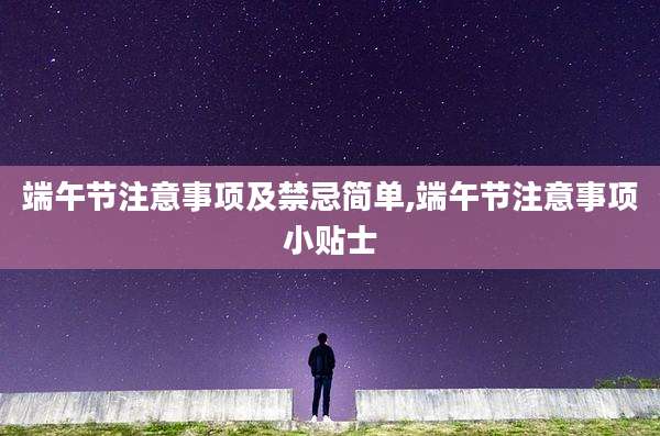 端午节注意事项及禁忌简单,端午节注意事项小贴士