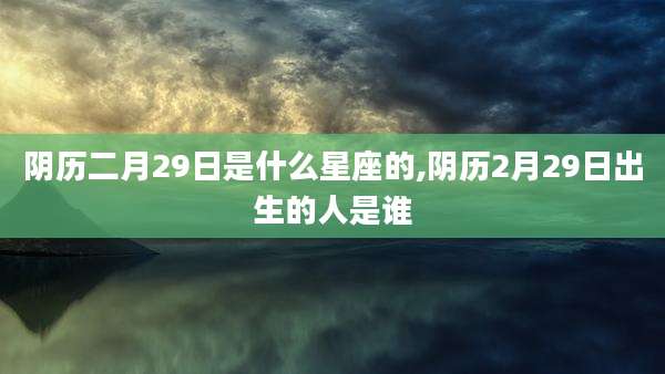 阴历二月29日是什么星座的,阴历2月29日出生的人是谁