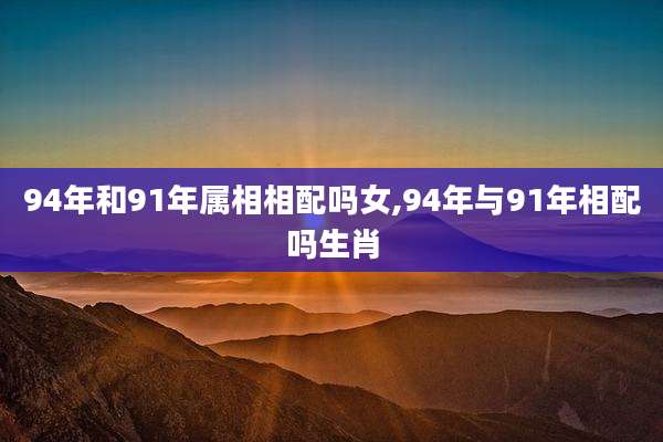 94年和91年属相相配吗女,94年与91年相配吗生肖