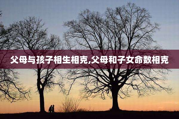 父母与孩子相生相克,父母和子女命数相克