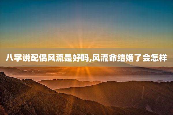八字说配偶风流是好吗,风流命结婚了会怎样