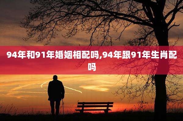 94年和91年婚姻相配吗,94年跟91年生肖配吗