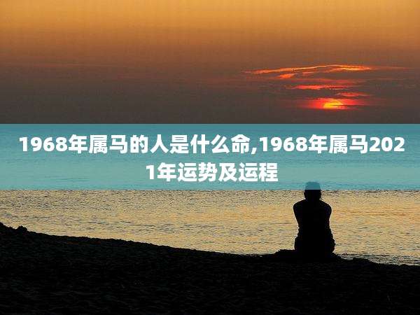 1968年属马的人是什么命,1968年属马2021年运势及运程