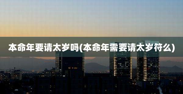 本命年要请太岁吗(本命年需要请太岁符么)