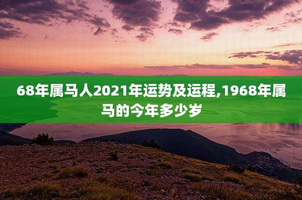 68年属马人2021年运势及运程,1968年属马的今年多少岁