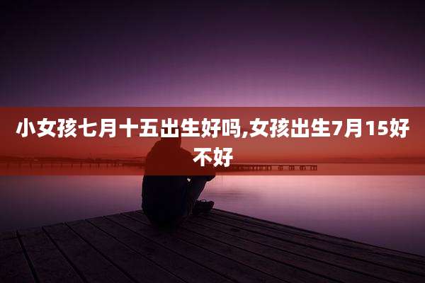 小女孩七月十五出生好吗,女孩出生7月15好不好