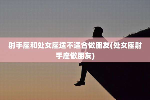 射手座和处女座适不适合做朋友(处女座射手座做朋友)
