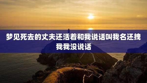梦见死去的丈夫还活着和我说话叫我名还拽我我没说话