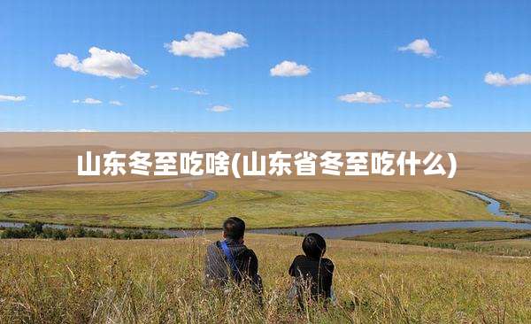 山东冬至吃啥(山东省冬至吃什么)