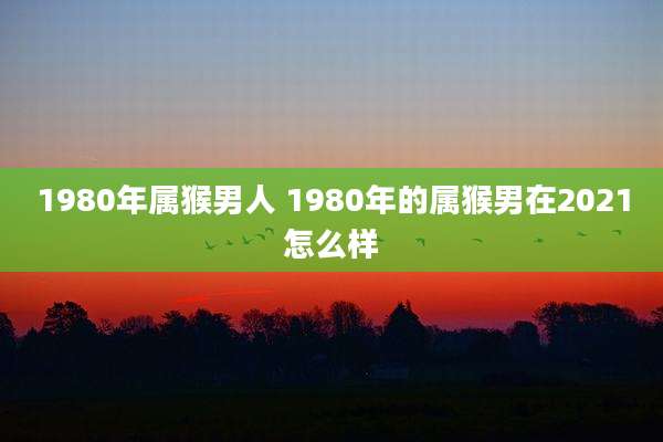 1980年属猴男人 1980年的属猴男在2021怎么样