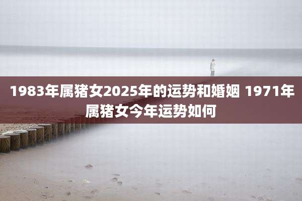 1983年属猪女2025年的运势和婚姻 1971年属猪女今年运势如何
