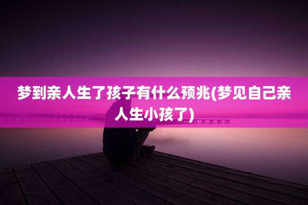 梦到亲人生了孩子有什么预兆(梦见自己亲人生小孩了)