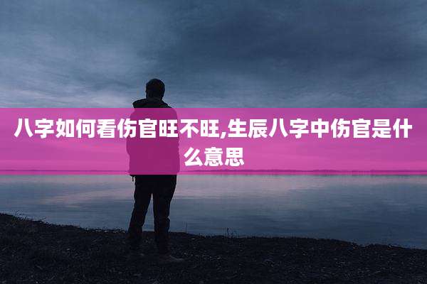 八字如何看伤官旺不旺,生辰八字中伤官是什么意思