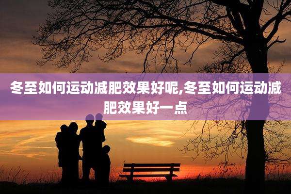 冬至如何运动减肥效果好呢,冬至如何运动减肥效果好一点