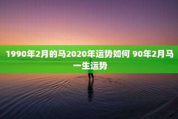 1990年2月的马2020年运势如何 90年2月马 一生运势