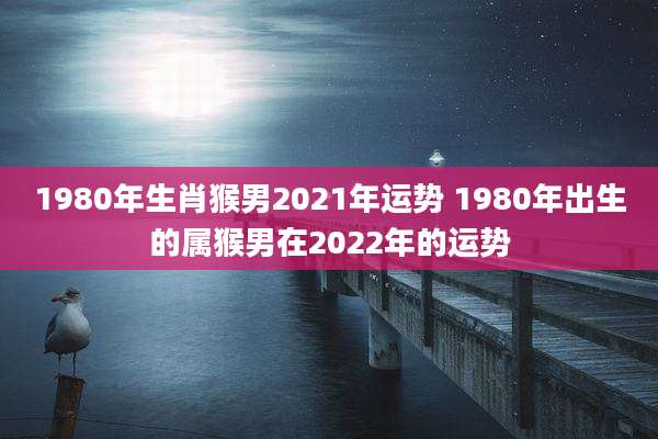 1980年生肖猴男2021年运势 1980年出生的属猴男在2022年的运势