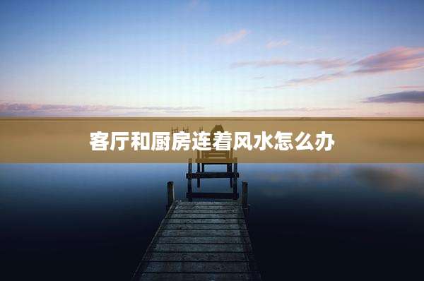客厅和厨房连着风水怎么办