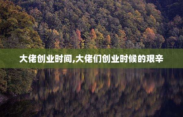 大佬创业时间,大佬们创业时候的艰辛