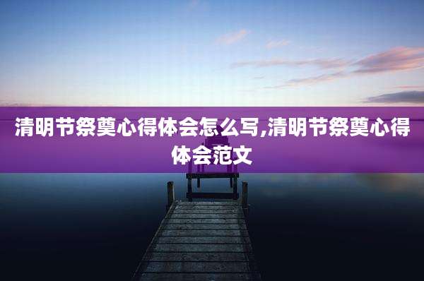 清明节祭奠心得体会怎么写,清明节祭奠心得体会范文