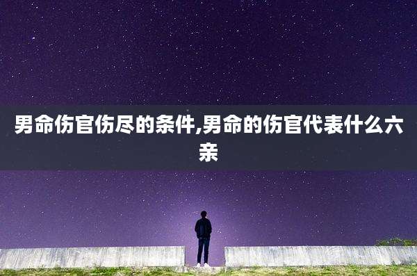男命伤官伤尽的条件,男命的伤官代表什么六亲
