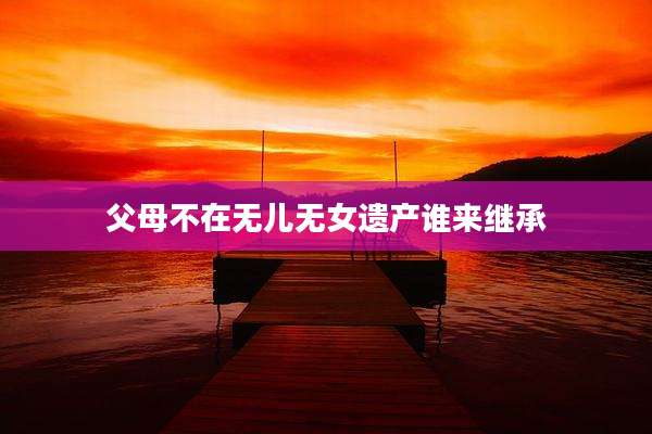 父母不在无儿无女遗产谁来继承