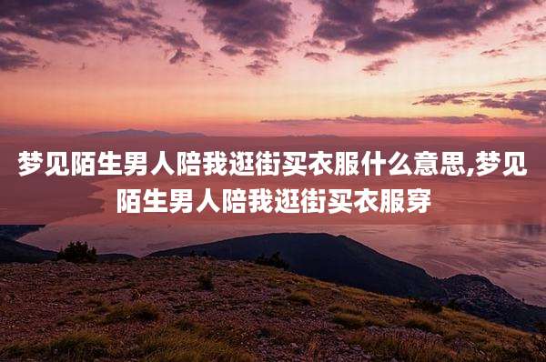 梦见陌生男人陪我逛街买衣服什么意思,梦见陌生男人陪我逛街买衣服穿