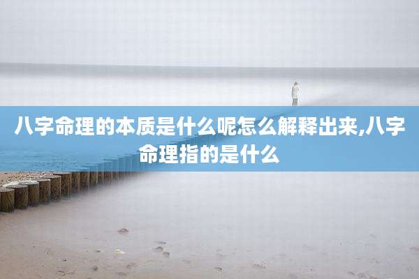 八字命理的本质是什么呢怎么解释出来,八字命理指的是什么