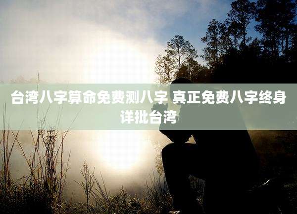 台湾八字算命免费测八字 真正免费八字终身详批台湾