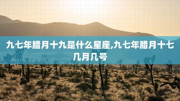 九七年腊月十九是什么星座,九七年腊月十七几月几号