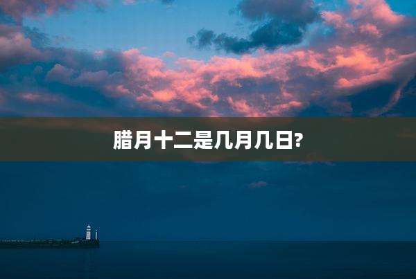 腊月十二是几月几日?