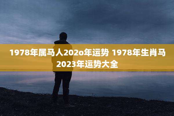 1978年属马人202o年运势 1978年生肖马2023年运势大全