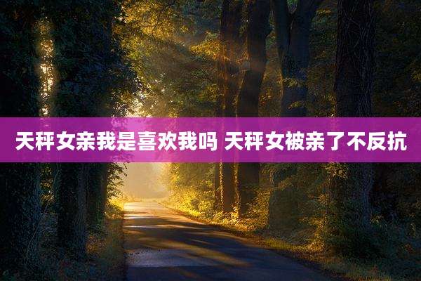 天秤女亲我是喜欢我吗 天秤女被亲了不反抗