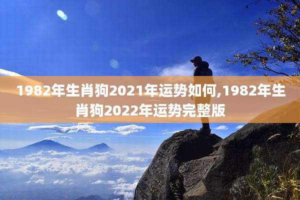 1982年生肖狗2021年运势如何,1982年生肖狗2022年运势完整版